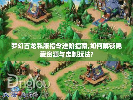 梦幻古龙私服指令进阶指南,如何解锁隐藏资源与定制玩法?