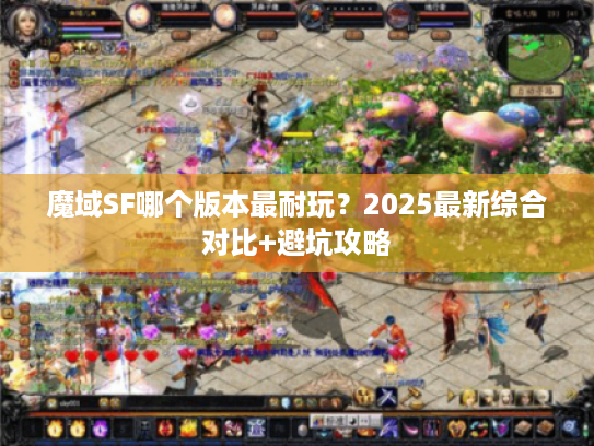 魔域SF哪个版本最耐玩？2025最新综合对比+避坑攻略