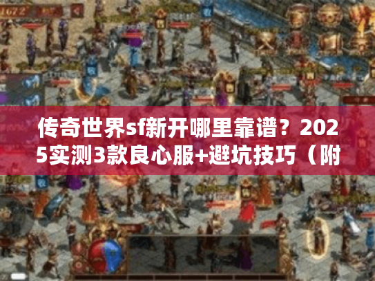 传奇世界sf新开哪里靠谱？2025实测3款良心服+避坑技巧（附内部码）