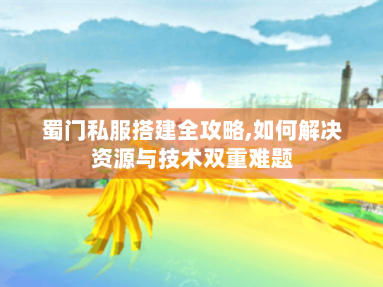 蜀门私服搭建全攻略,如何解决资源与技术双重难题