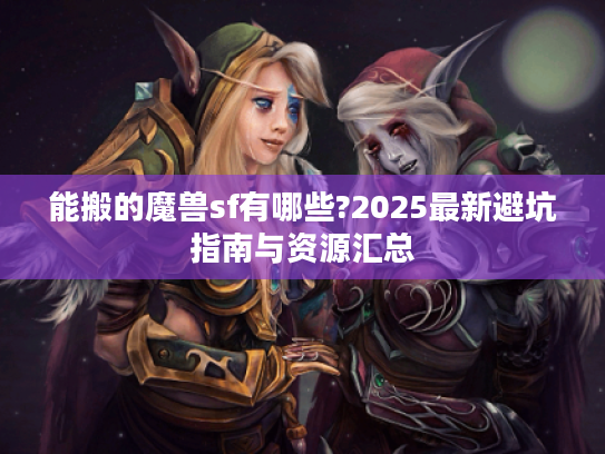 能搬的魔兽sf有哪些?2025最新避坑指南与资源汇总