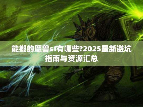 能搬的魔兽sf有哪些?2025最新避坑指南与资源汇总