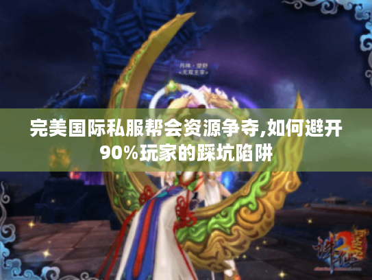 完美国际私服帮会资源争夺,如何避开90%玩家的踩坑陷阱