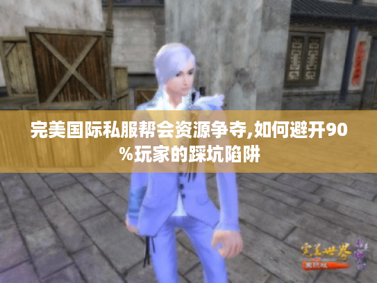 完美国际私服帮会资源争夺,如何避开90%玩家的踩坑陷阱