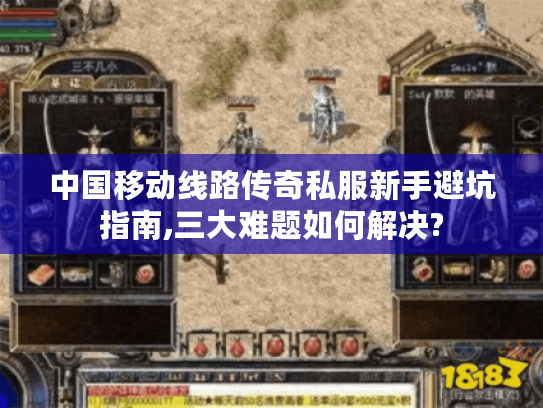 中国移动线路传奇私服新手避坑指南,三大难题如何解决?