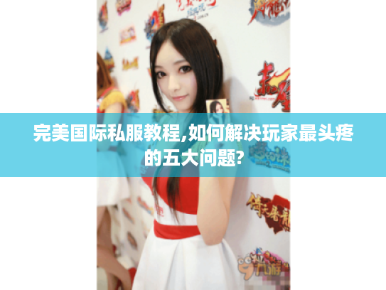 完美国际私服教程,如何解决玩家最头疼的五大问题?