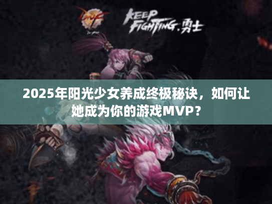2025年阳光少女养成终极秘诀，如何让她成为你的游戏MVP？