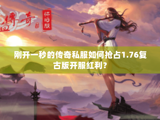 刚开一秒的传奇私服如何抢占1.76复古版开服红利？