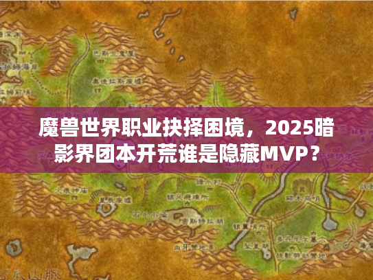 魔兽世界职业抉择困境，2025暗影界团本开荒谁是隐藏MVP？