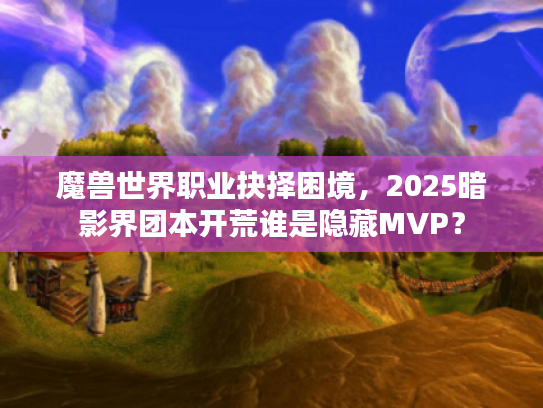 魔兽世界职业抉择困境，2025暗影界团本开荒谁是隐藏MVP？