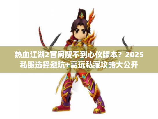 热血江湖2官网搜不到心仪版本？2025私服选择避坑+高玩私藏攻略大公开