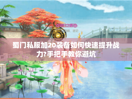 蜀门私服加20装备如何快速提升战力?手把手教你避坑