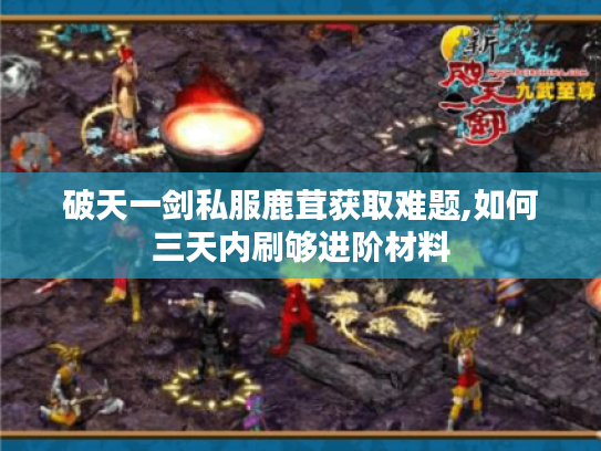 破天一剑私服鹿茸获取难题,如何三天内刷够进阶材料