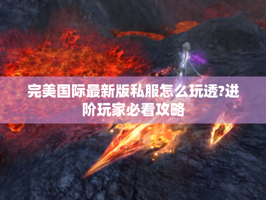 完美国际最新版私服怎么玩透?进阶玩家必看攻略