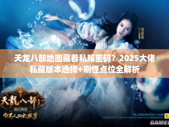 天龙八部地图藏着私服密码？2025大佬私藏版本选择+刷怪点位全解析