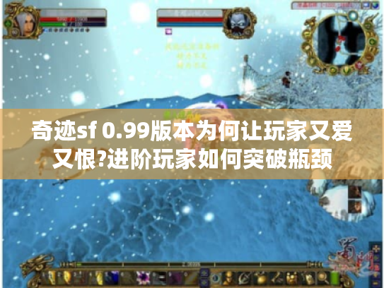 奇迹sf 0.99版本为何让玩家又爱又恨?进阶玩家如何突破瓶颈