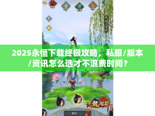 2025永恒下载终极攻略，私服/版本/资讯怎么选才不浪费时间？
