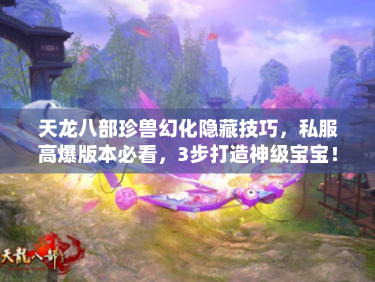 天龙八部珍兽幻化隐藏技巧，私服高爆版本必看，3步打造神级宝宝！