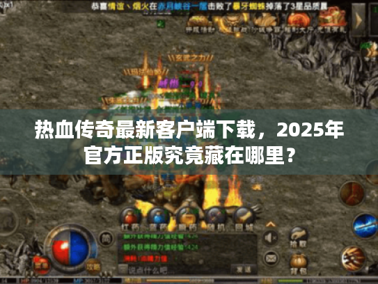 热血传奇最新客户端下载，2025年官方正版究竟藏在哪里？
