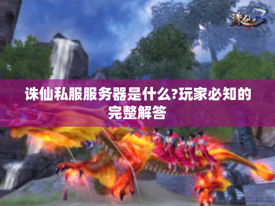 诛仙私服服务器是什么?玩家必知的完整解答