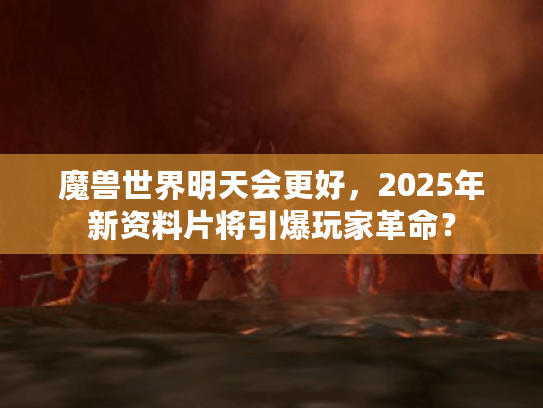 魔兽世界明天会更好，2025年新资料片将引爆玩家革命？