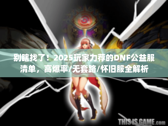 别瞎找了！2025玩家力荐的DNF公益服清单，高爆率/无套路/怀旧服全解析