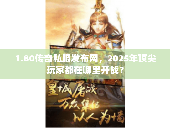 1.80传奇私服发布网，2025年顶尖玩家都在哪里开战？