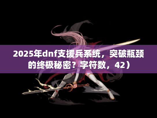 2025年dnf支援兵系统，突破瓶颈的终极秘密？字符数，42）