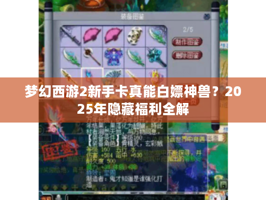 梦幻西游2新手卡真能白嫖神兽？2025年隐藏福利全解