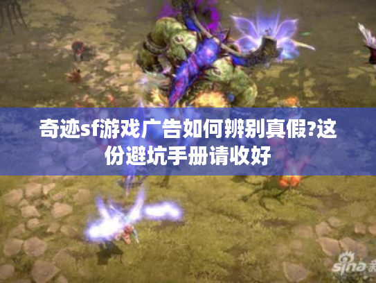 奇迹sf游戏广告如何辨别真假?这份避坑手册请收好
