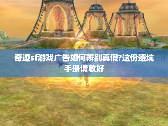 奇迹sf游戏广告如何辨别真假?这份避坑手册请收好