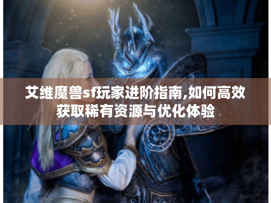 艾维魔兽sf玩家进阶指南,如何高效获取稀有资源与优化体验