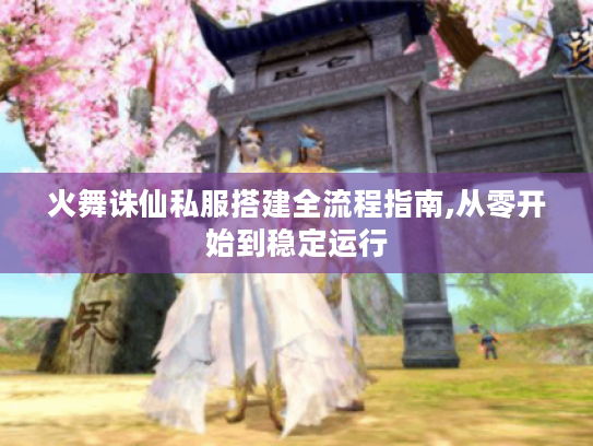 火舞诛仙私服搭建全流程指南,从零开始到稳定运行