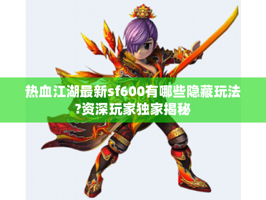 热血江湖最新sf600有哪些隐藏玩法?资深玩家独家揭秘