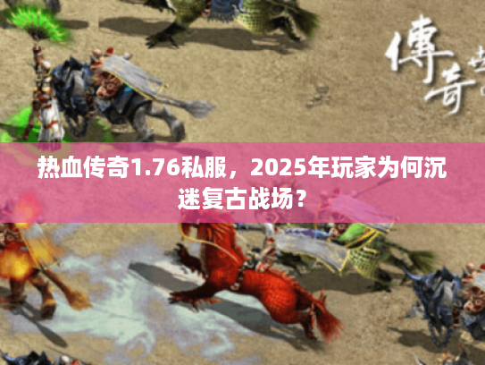 热血传奇1.76私服，2025年玩家为何沉迷复古战场？