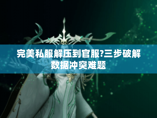 完美私服解压到官服?三步破解数据冲突难题
