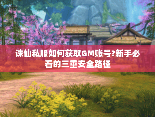 诛仙私服如何获取GM账号?新手必看的三重安全路径