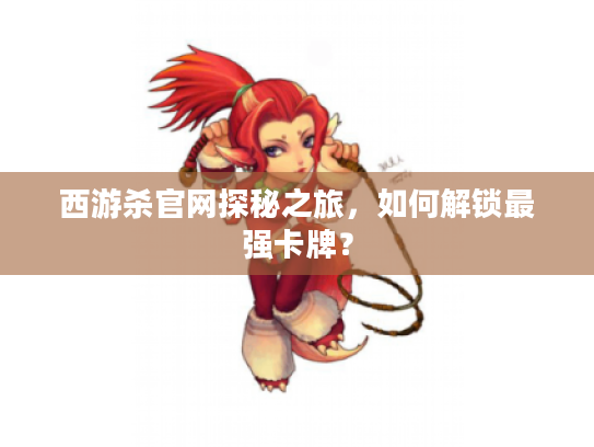 西游杀官网探秘之旅，如何解锁最强卡牌？