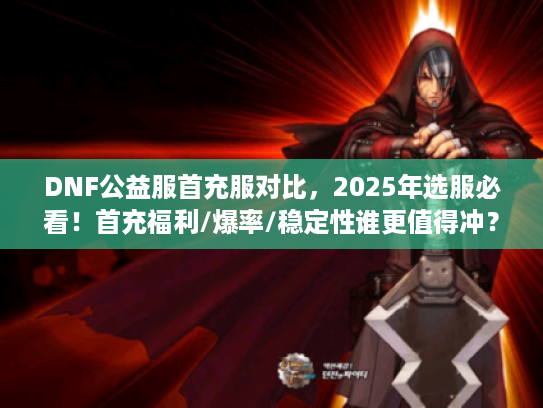 DNF公益服首充服对比，2025年选服必看！首充福利/爆率/稳定性谁更值得冲？