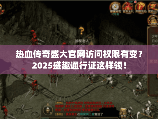热血传奇盛大官网访问权限有变？2025盛趣通行证这样领！