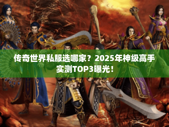 传奇世界私服选哪家？2025年神级高手实测TOP3曝光！