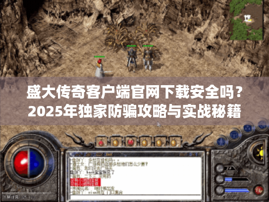盛大传奇客户端官网下载安全吗？2025年独家防骗攻略与实战秘籍