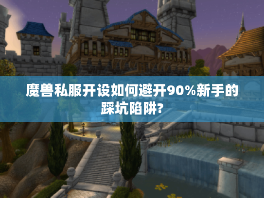 魔兽私服开设如何避开90%新手的踩坑陷阱?