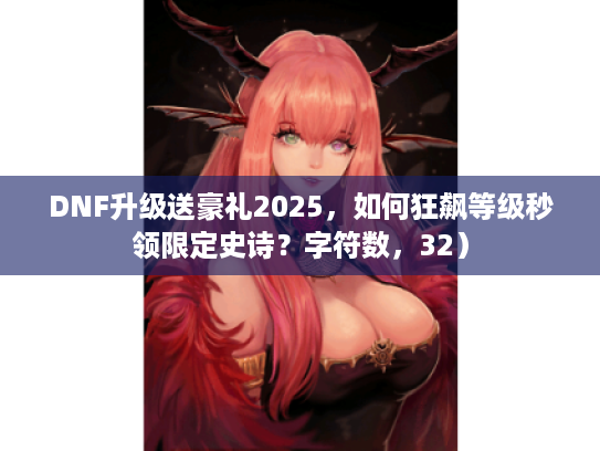 DNF升级送豪礼2025，如何狂飙等级秒领限定史诗？字符数，32）