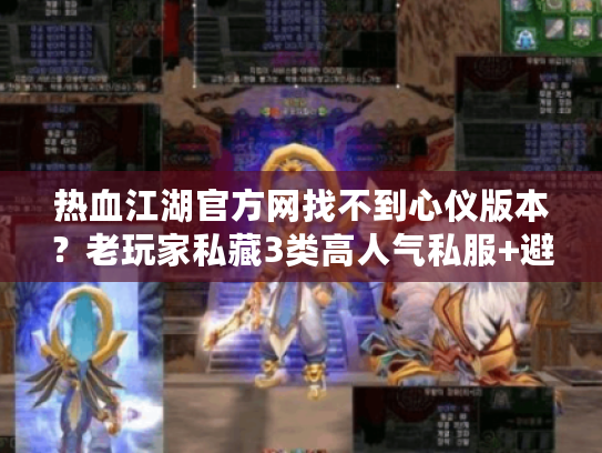 热血江湖官方网找不到心仪版本？老玩家私藏3类高人气私服+避坑指南