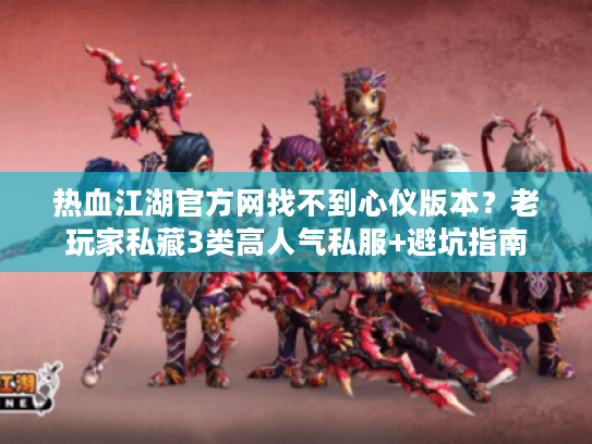 热血江湖官方网找不到心仪版本？老玩家私藏3类高人气私服+避坑指南