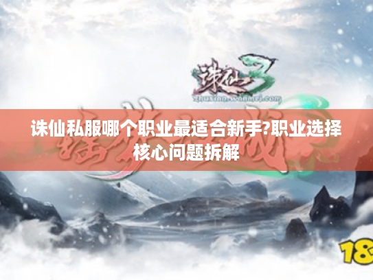 诛仙私服哪个职业最适合新手?职业选择核心问题拆解