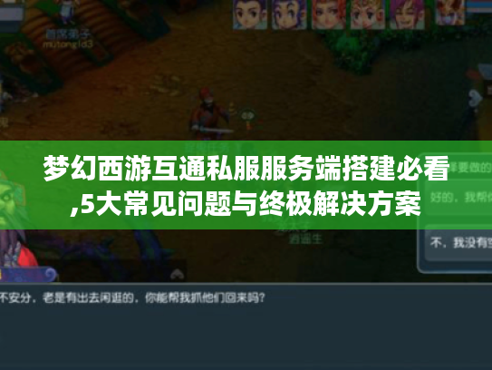 梦幻西游互通私服服务端搭建必看,5大常见问题与终极解决方案