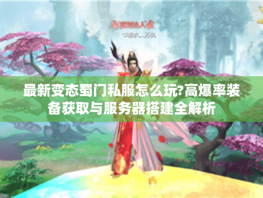 最新变态蜀门私服怎么玩?高爆率装备获取与服务器搭建全解析