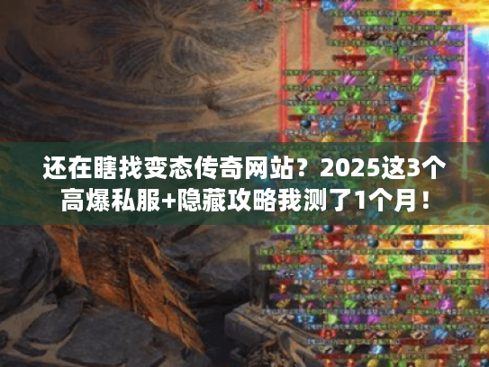 还在瞎找变态传奇网站？2025这3个高爆私服+隐藏攻略我测了1个月！